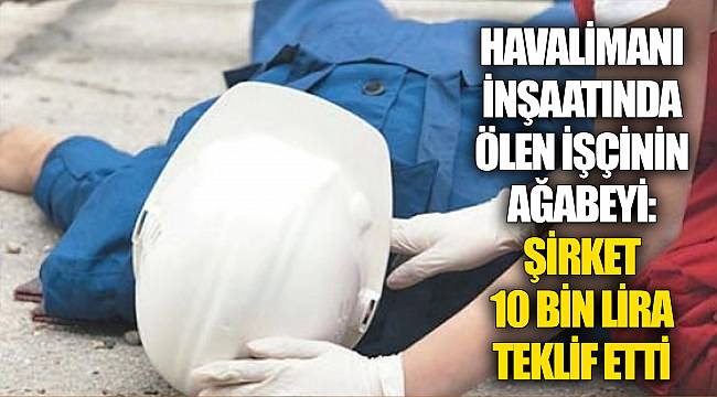 Havalimanı inşaatında ölen işçinin ağabeyi: Şirket 10 bin lira teklif etti
