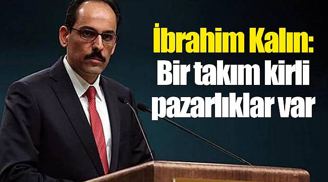 İbrahim Kalın: Bir takım kirli pazarlıklar var