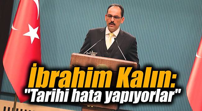 İbrahim Kalın: Tarihi hata yapıyorlar