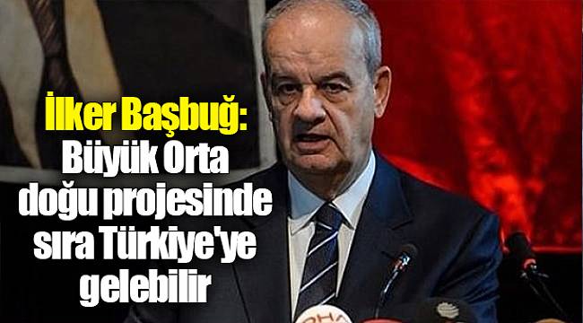 İlker Başbuğ: Büyük Orta doğu projesinde sıra Türkiye'ye gelebilir