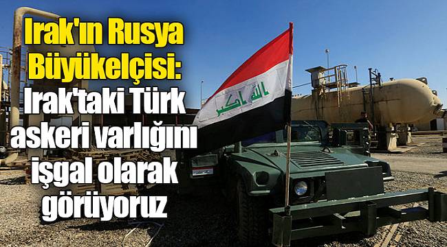 Irak'ın Rusya Büyükelçisi: Irak'taki Türk askeri varlığını işgal olarak görüyoruz