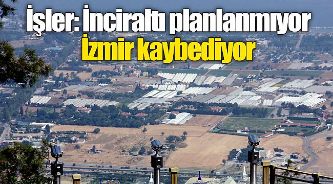 İşler: İnciraltı planlanmıyor İzmir kaybediyor