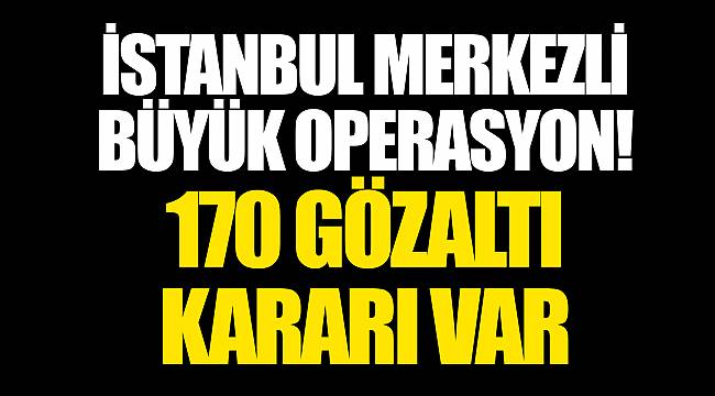 İstanbul merkezli büyük operasyon! 170 gözaltı kararı var