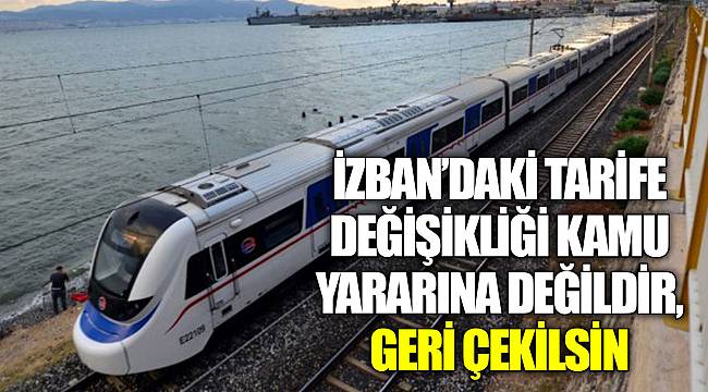 İZBAN’DAKİ TARİFE DEĞİŞİKLİĞİ KAMU YARARINA DEĞİLDİR, GERİ ÇEKİLSİN