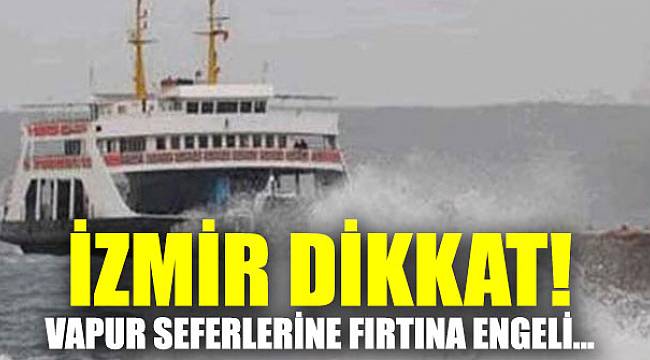 İzmir dikkat! Vapur seferlerine fırtına engeli...