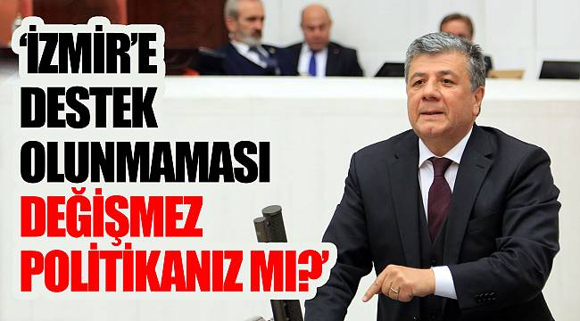  “İZMİR’E DESTEK OLUNMAMASI DEĞİŞMEZ POLİTİKANIZ MI?”
