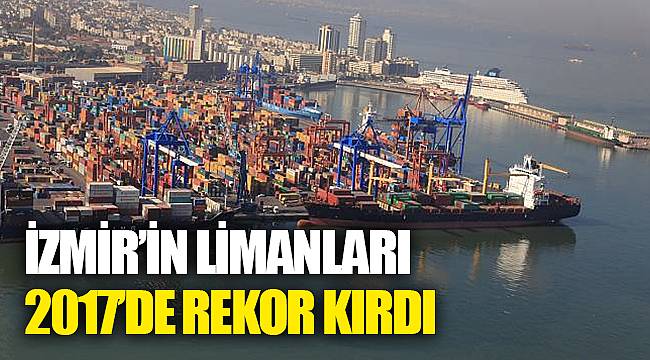 İZMİR'İN LİMANLARI 2017'DE REKOR KIRDI