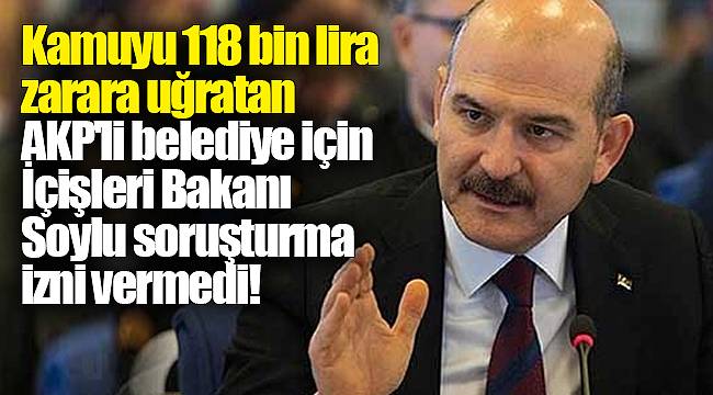 Kamuyu 118 bin lira zarara uğratan AKP'li belediye için İçişleri Bakanı Soylu soruşturma izni vermedi!