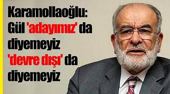 Karamollaoğlu: Gül 'adayımız' da diyemeyiz 'devre dışı' da diyemeyiz
