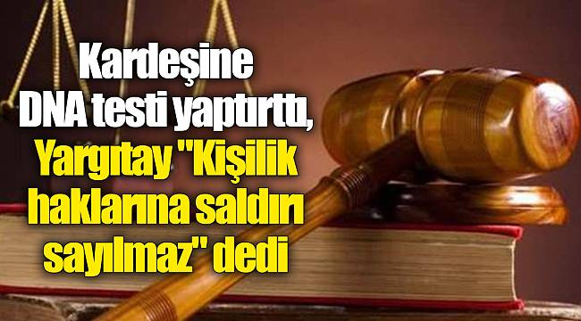 Kardeşine DNA testi yaptırttı, Yargıtay "Kişilik haklarına saldırı sayılmaz" dedi