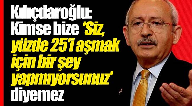 Kılıçdaroğlu: Kimse bize 'siz, yüzde 25'i aşmak için bir şey yapmıyorsunuz' diyemez