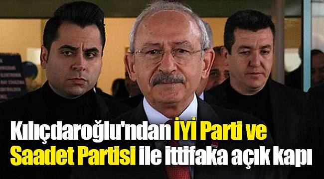 Kılıçdaroğlu'ndan İYİ Parti ve Saadet Partisi ile ittifaka açık kapı