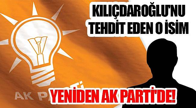 Kılıçdaroğlu'nu tehdit eden o isim yeniden AK Parti'de!
