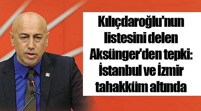 Kılıçdaroğlu'nun listesini delen Aksünger'den tepki: İstanbul ve İzmir tahakküm altında