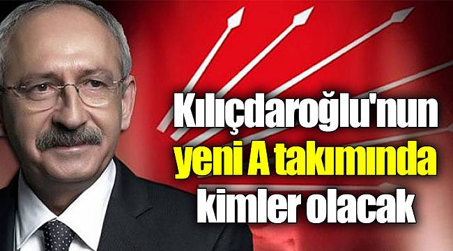 Kılıçdaroğlu'nun yeni A takımında kimler olacak