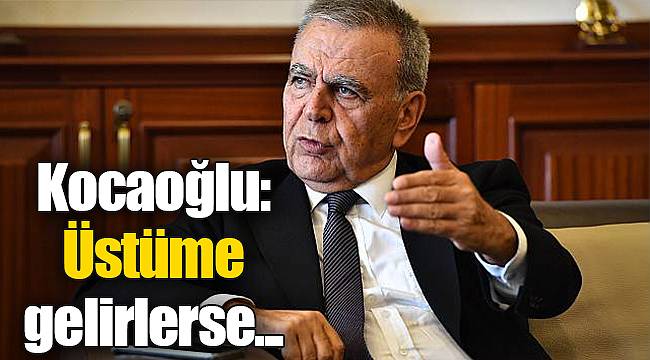 Kocaoğlu: Üstüme gelirlerse...