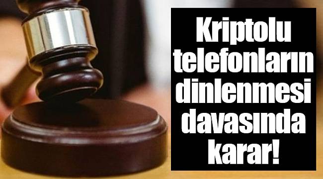 Kriptolu telefonların dinlenmesi davasında karar!