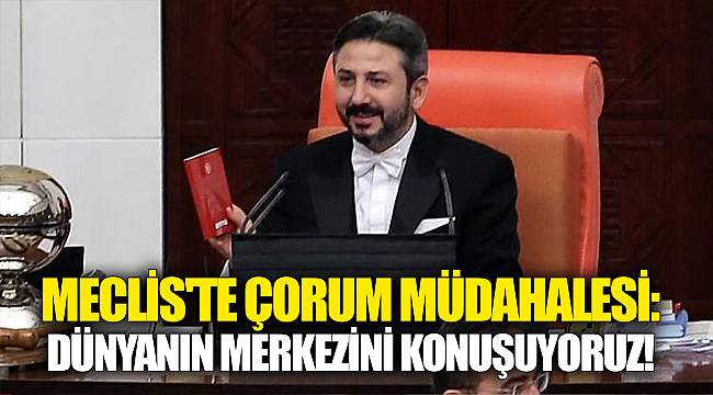Meclis'te Çorum müdahalesi: Dünyanın merkezini konuşuyoruz!