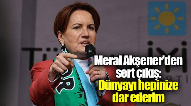 Meral Akşener'den sert çıkış: Dünyayı hepinize dar ederim