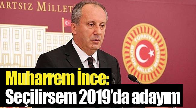 Muharrem İnce: Seçilirsem 2019’da adayım
