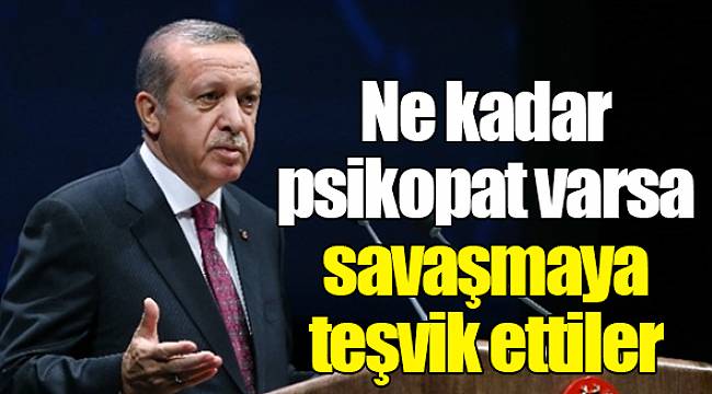 Ne kadar psikopat varsa savaşmaya teşvik ettiler