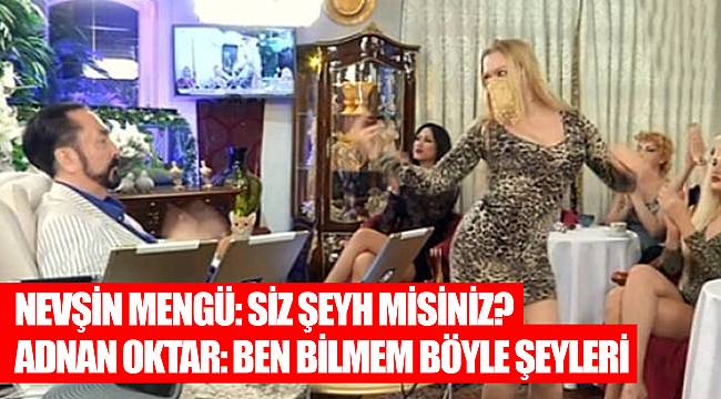 Nevşin Mengü: Siz şeyh misiniz? Adnan Oktar: Ben bilmem böyle şeyleri