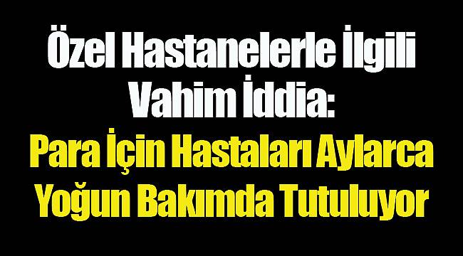 Özel Hastanelerle İlgili Vahim İddia: Para İçin Hastaları Aylarca Yoğun Bakımda Tutuluyor