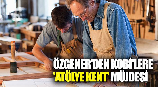 Özgener'den KOBİ'lere 'Atölye Kent' müjdesi