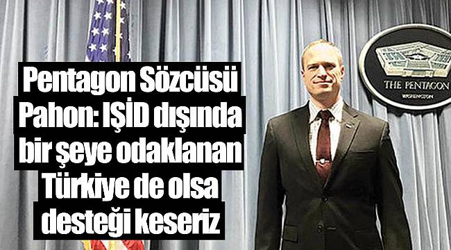 Pentagon Sözcüsü Pahon: IŞİD dışında bir şeye odaklanan Türkiye de olsa desteği keseriz