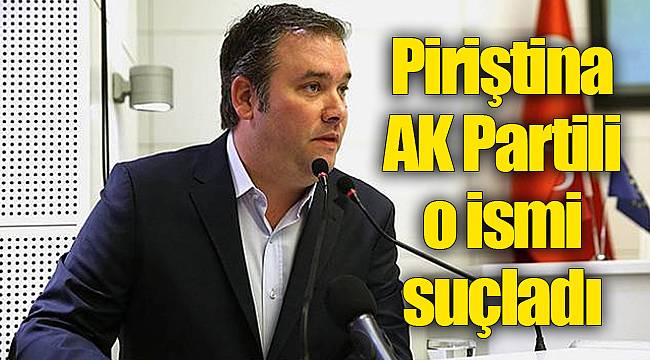 Piriştina AK Partili o ismi suçladı
