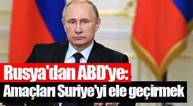 Rusya'dan ABD'ye: Amaçları Suriye'yi ele geçirmek