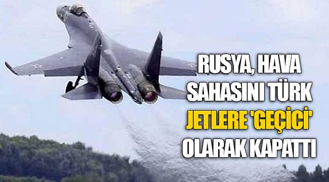 Rusya, hava sahasını Türk jetlere 'geçici' olarak kapattı