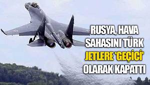 Rusya, hava sahasını Türk jetlere 'geçici' olarak kapattı