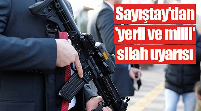 Sayıştay'dan 'yerli ve milli' silah uyarısı
