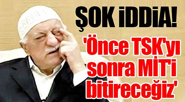 Şok iddia! 'Önce TSK'yı sonra MİT'i bitireceğiz'