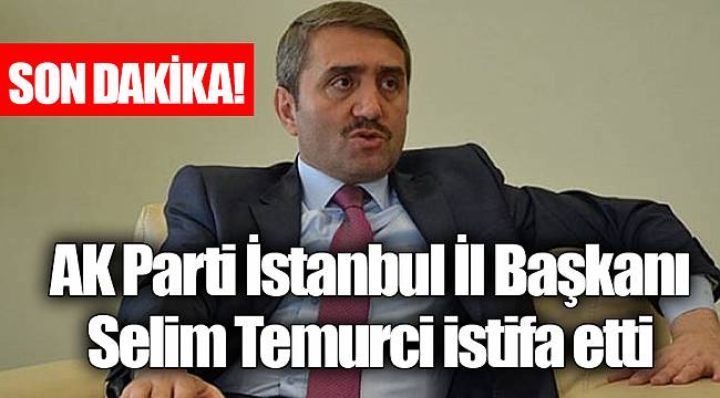 SON DAKİKA! AK Parti İstanbul İl Başkanı Selim Temurci istifa etti