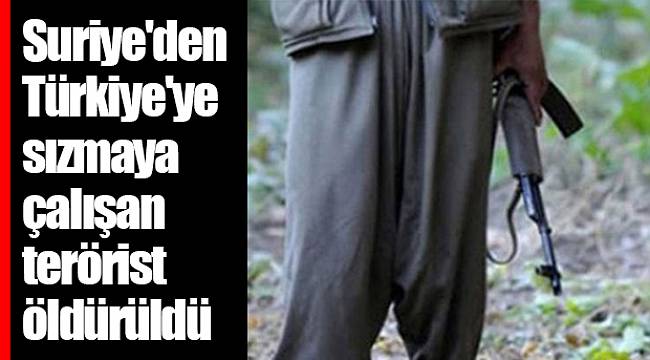 Suriye'den Türkiye'ye sızmaya çalışan terörist öldürüldü