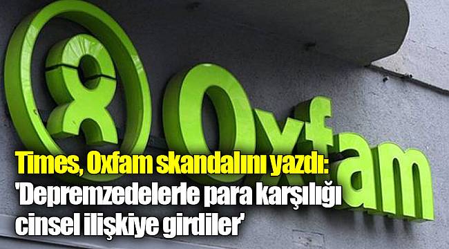 Times, Oxfam skandalını yazdı: 'Depremzedelerle para karşılığı cinsel ilişkiye girdiler'
