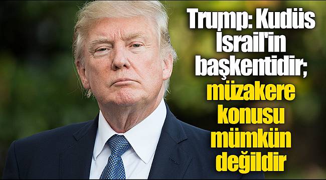 Trump: Kudüs İsrail'in başkentidir; müzakere konusu mümkün değildir