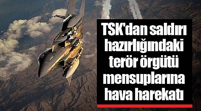 TSK'dan saldırı hazırlığındaki terör örgütü mensuplarına hava harekatı