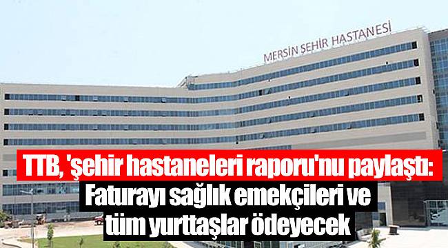 TTB, 'şehir hastaneleri raporu'nu paylaştı: Faturayı sağlık emekçileri ve tüm yurttaşlar ödeyecek