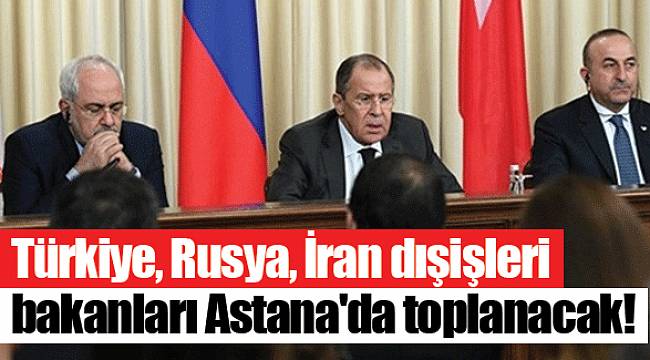 Türkiye, Rusya, İran dışişleri bakanları Astana'da toplanacak!