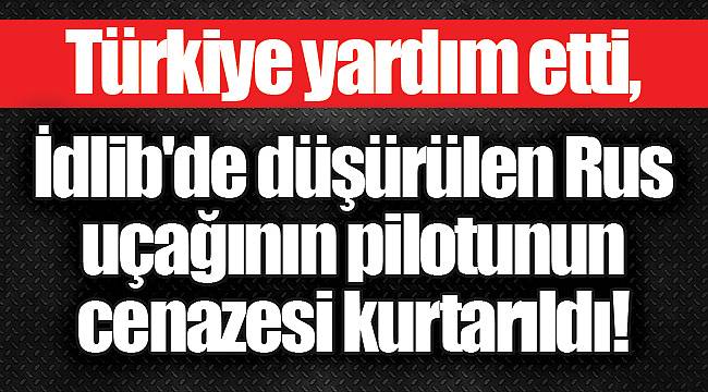 Türkiye yardım etti, İdlib'de düşürülen Rus uçağının pilotunun cenazesi kurtarıldı!
