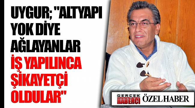 Uygur; "Altyapı yok diye ağlayanlar iş yapılınca şikâyetçi oldular"