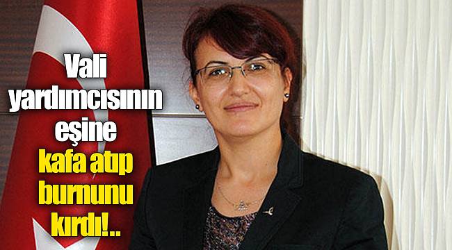 Vali yardımcısının eşine kafa atıp burnunu kırdı!..