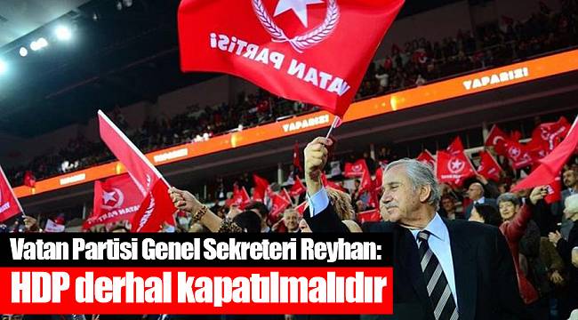 Vatan Partisi Genel Sekreteri Reyhan: HDP derhal kapatılmalıdır