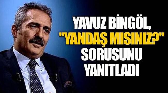 Yavuz Bingöl, "Yandaş mısınız?" sorusunu yanıtladı