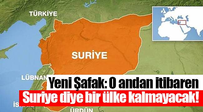 Yeni Şafak: O andan itibaren Suriye diye bir ülke kalmayacak!
