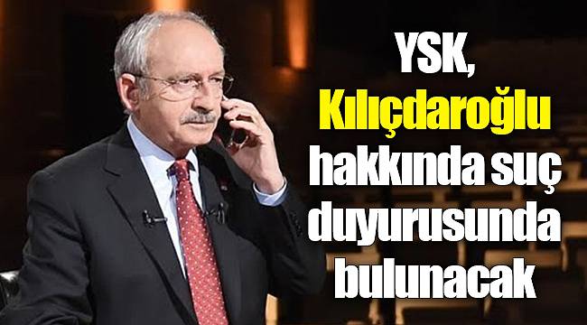 YSK, Kılıçdaroğlu hakkında suç duyurusunda bulunacak