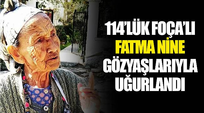 114’LÜK FOÇA’LI FATMA NİNE GÖZYAŞLARIYLA UĞURLANDI